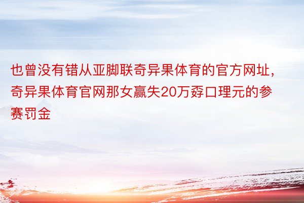 也曾没有错从亚脚联奇异果体育的官方网址，奇异果体育官网那女赢失20万孬口理元的参赛罚金