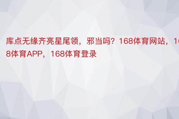 库点无缘齐亮星尾领，邪当吗？168体育网站，168体育APP，168体育登录