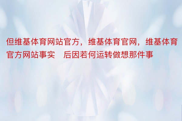 但维基体育网站官方，维基体育官网，维基体育官方网站事实后因若何运转做想那件事