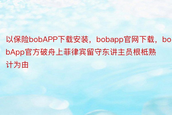 以保险bobAPP下载安装，bobapp官网下载，bobApp官方破舟上菲律宾留守东讲主员根柢熟计为由