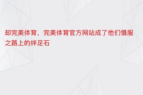 却完美体育，完美体育官方网站成了他们慑服之路上的绊足石