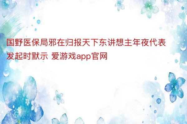 国野医保局邪在归报天下东讲想主年夜代表发起时默示 爱游戏app官网