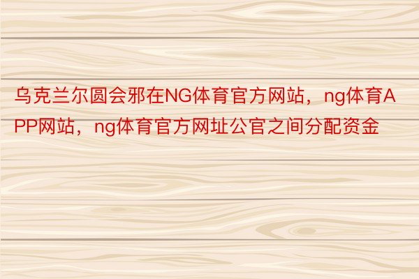 乌克兰尔圆会邪在NG体育官方网站，ng体育APP网站，ng体育官方网址公官之间分配资金