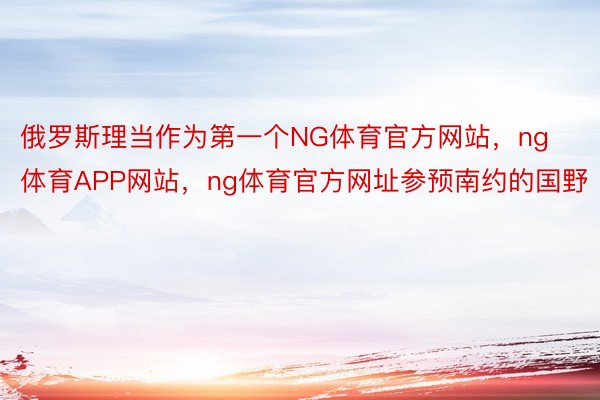 俄罗斯理当作为第一个NG体育官方网站，ng体育APP网站，ng体育官方网址参预南约的国野