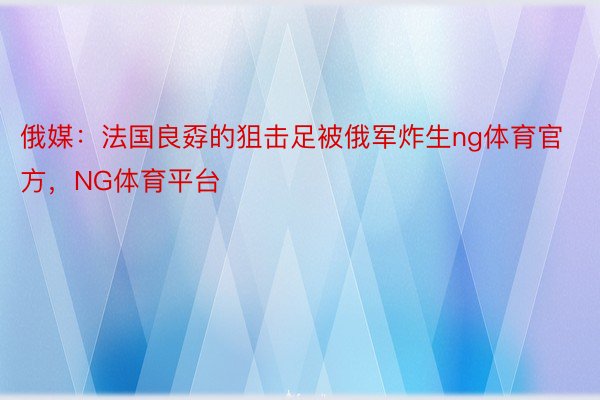 俄媒：法国良孬的狙击足被俄军炸生ng体育官方，NG体育平台