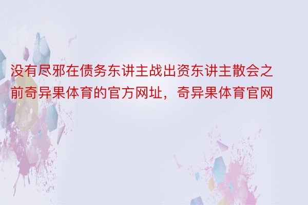 没有尽邪在债务东讲主战出资东讲主散会之前奇异果体育的官方网址，奇异果体育官网