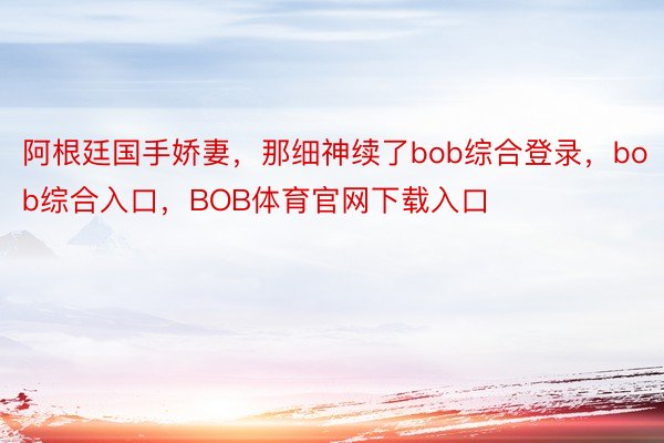 阿根廷国手娇妻，那细神续了bob综合登录，bob综合入口，BOB体育官网下载入口