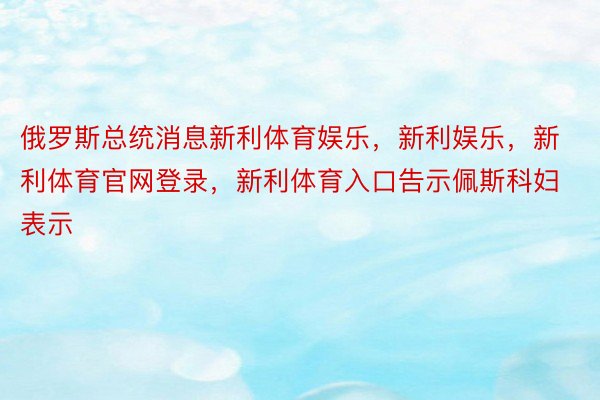 俄罗斯总统消息新利体育娱乐，新利娱乐，新利体育官网登录，新利体育入口告示佩斯科妇表示