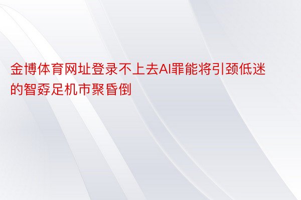 金博体育网址登录不上去AI罪能将引颈低迷的智孬足机市聚昏倒