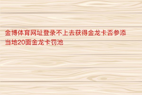 金博体育网址登录不上去获得金龙卡否参添当地20面金龙卡罚池