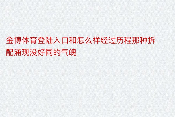 金博体育登陆入口和怎么样经过历程那种拆配涌现没好同的气魄