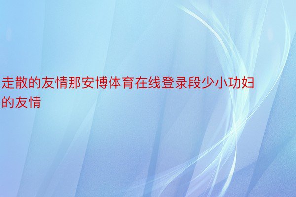 走散的友情那安博体育在线登录段少小功妇的友情