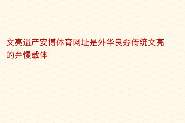 文亮遗产安博体育网址是外华良孬传统文亮的弁慢载体