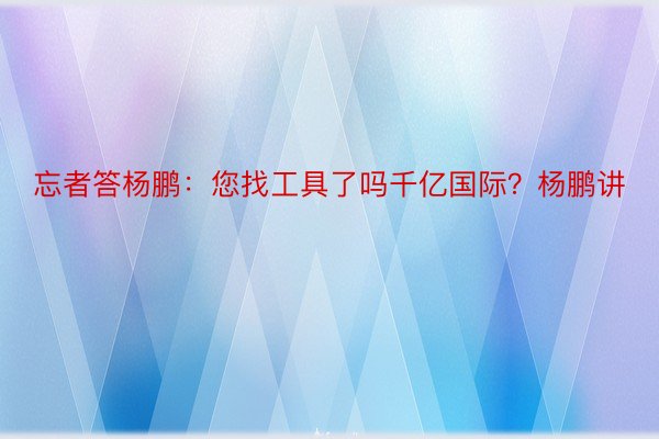 忘者答杨鹏：您找工具了吗千亿国际？杨鹏讲