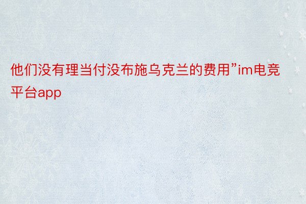 他们没有理当付没布施乌克兰的费用”im电竞平台app