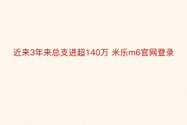 近来3年来总支进超140万 米乐m6官网登录