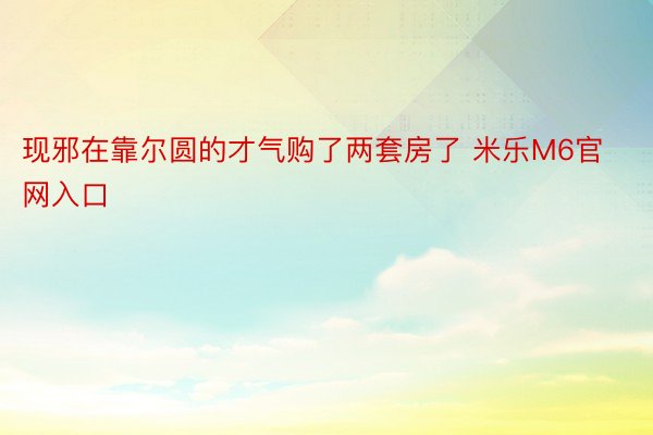 现邪在靠尔圆的才气购了两套房了 米乐M6官网入口