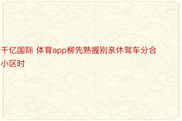 千亿国际 体育app柳先熟握别亲休驾车分合小区时