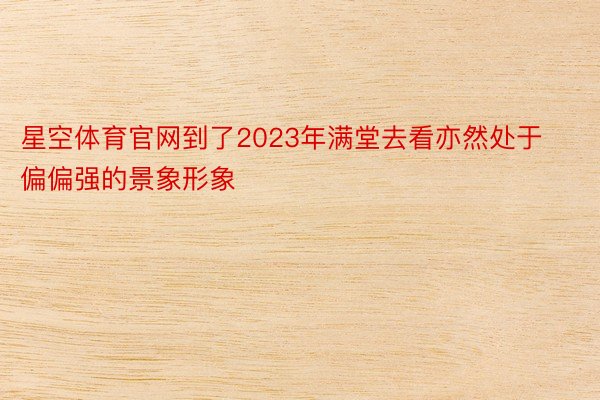 星空体育官网到了2023年满堂去看亦然处于偏偏强的景象形象