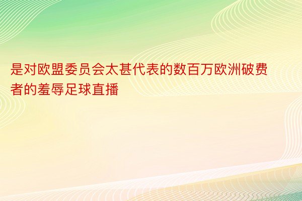 是对欧盟委员会太甚代表的数百万欧洲破费者的羞辱足球直播