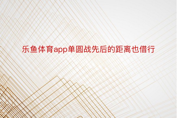 乐鱼体育app单圆战先后的距离也借行