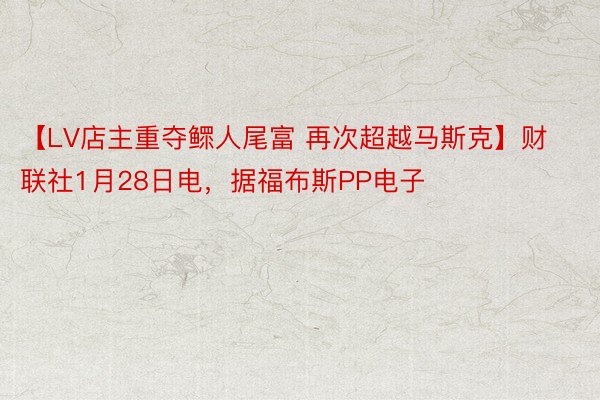 【LV店主重夺鳏人尾富 再次超越马斯克】财联社1月28日电，据福布斯PP电子