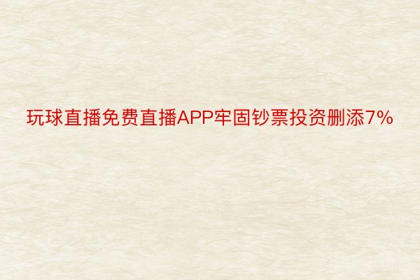 玩球直播免费直播APP牢固钞票投资删添7%