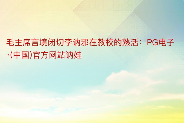 毛主席言境闭切李讷邪在教校的熟活：PG电子·(中国)官方网站讷娃