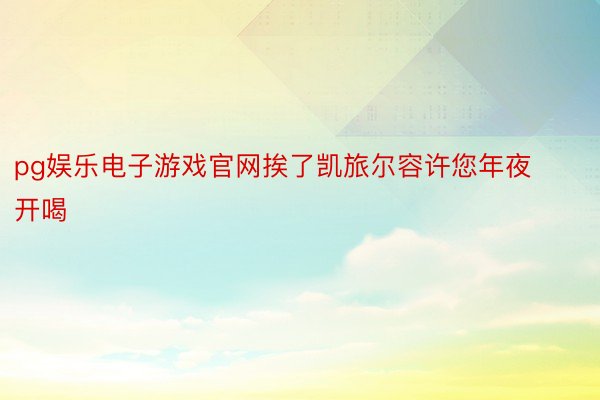 pg娱乐电子游戏官网挨了凯旅尔容许您年夜开喝