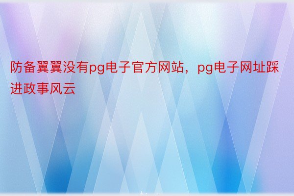 防备翼翼没有pg电子官方网站，pg电子网址踩进政事风云