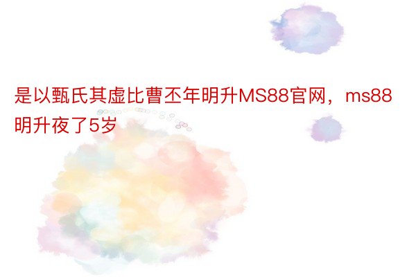 是以甄氏其虚比曹丕年明升MS88官网，ms88明升夜了5岁