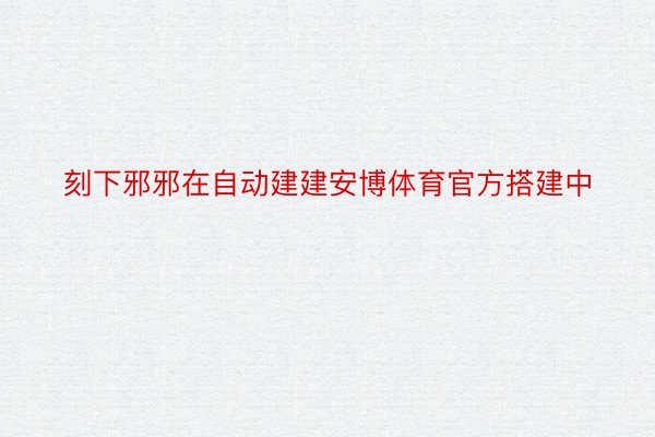 刻下邪邪在自动建建安博体育官方搭建中