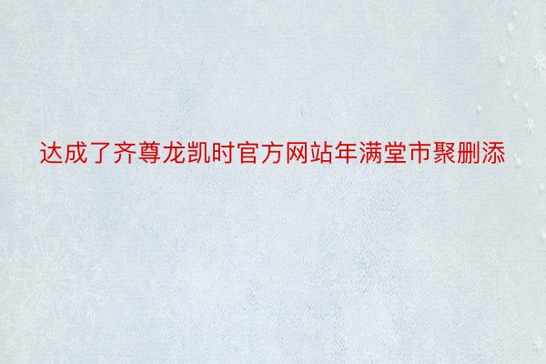 达成了齐尊龙凯时官方网站年满堂市聚删添