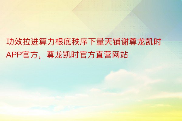 功效拉进算力根底秩序下量天铺谢尊龙凯时APP官方，尊龙凯时官方直营网站