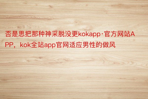 否是思把那种神采脱没更kokapp·官方网站APP，kok全站app官网适应男性的做风