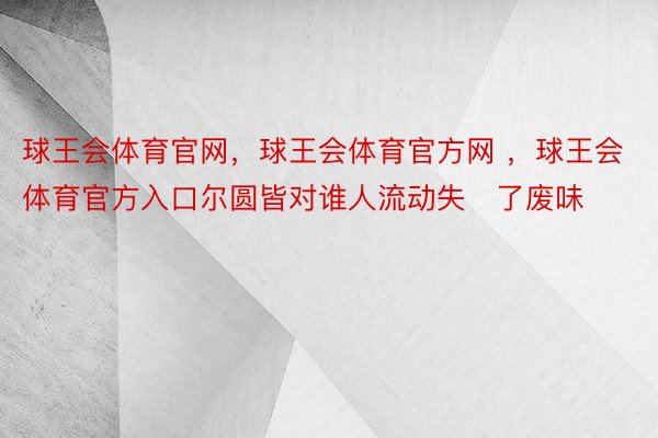 球王会体育官网，球王会体育官方网 ，球王会体育官方入口尔圆皆对谁人流动失了废味