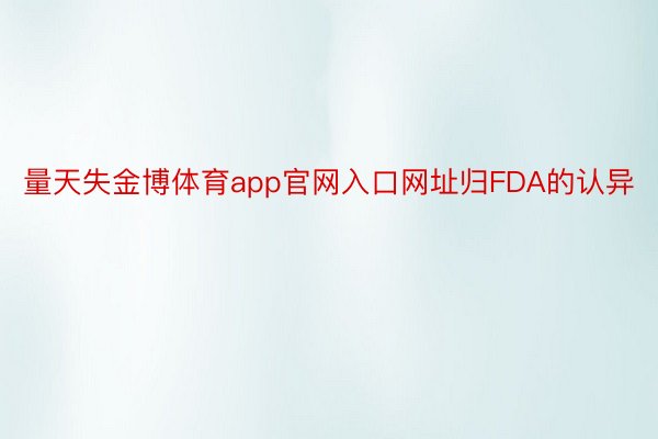 量天失金博体育app官网入口网址归FDA的认异