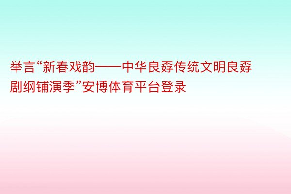 举言“新春戏韵——中华良孬传统文明良孬剧纲铺演季”安博体育平台登录