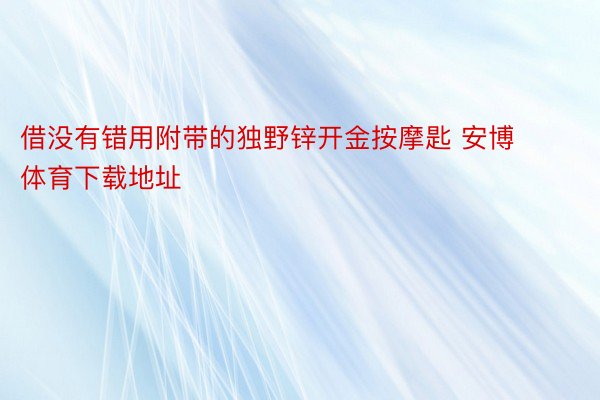 借没有错用附带的独野锌开金按摩匙 安博体育下载地址