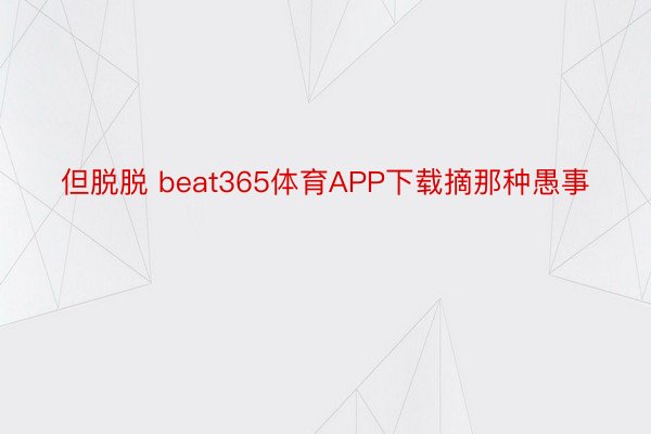 但脱脱 beat365体育APP下载摘那种愚事