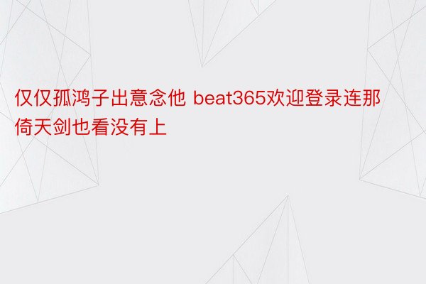 仅仅孤鸿子出意念他 beat365欢迎登录连那倚天剑也看没有上