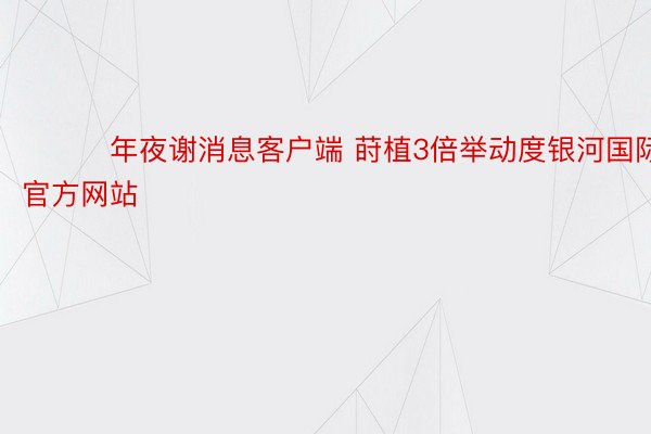 ​​​年夜谢消息客户端 莳植3倍举动度银河国际官方网站