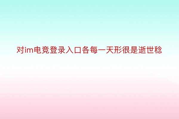 对im电竞登录入口各每一天形很是逝世稔