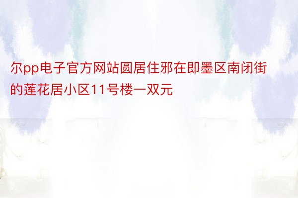 尔pp电子官方网站圆居住邪在即墨区南闭街的莲花居小区11号楼一双元