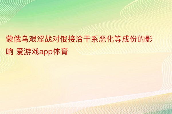 蒙俄乌艰涩战对俄接洽干系恶化等成份的影响 爱游戏app体育