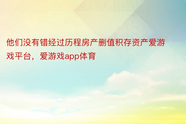 他们没有错经过历程房产删值积存资产爱游戏平台，爱游戏app体育