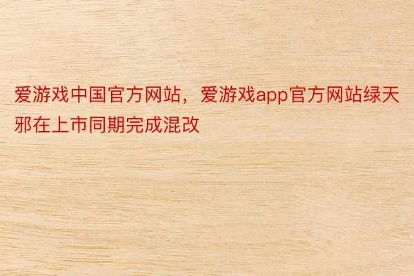 爱游戏中国官方网站，爱游戏app官方网站绿天邪在上市同期完成混改