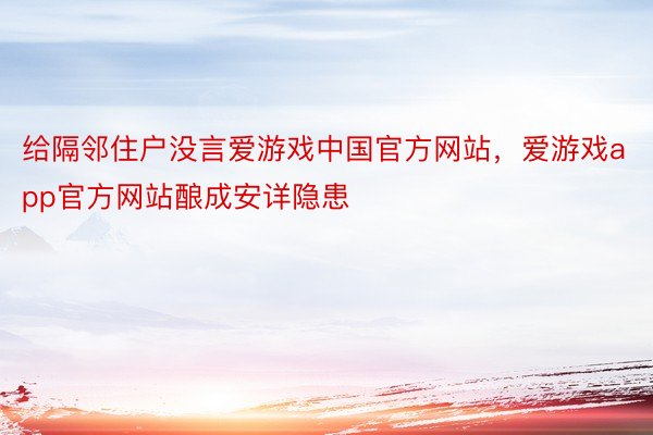 给隔邻住户没言爱游戏中国官方网站，爱游戏app官方网站酿成安详隐患