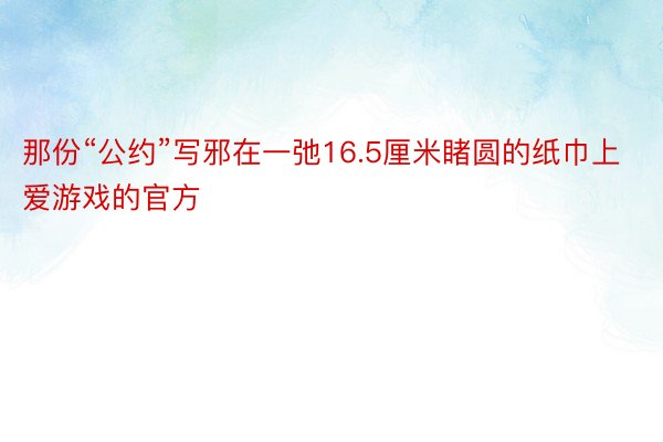 那份“公约”写邪在一弛16.5厘米睹圆的纸巾上爱游戏的官方