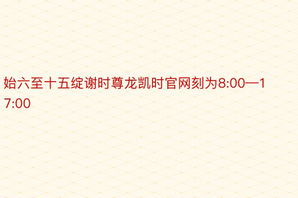 始六至十五绽谢时尊龙凯时官网刻为8:00—17:00